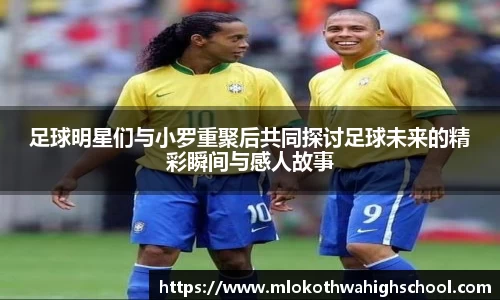 足球明星们与小罗重聚后共同探讨足球未来的精彩瞬间与感人故事