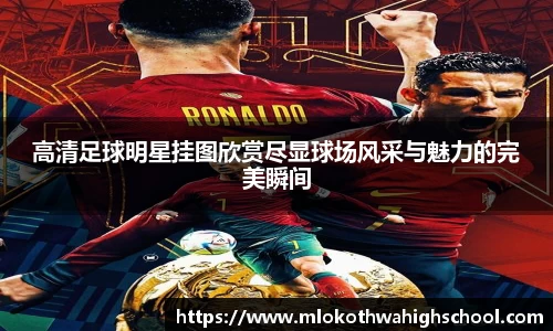 高清足球明星挂图欣赏尽显球场风采与魅力的完美瞬间