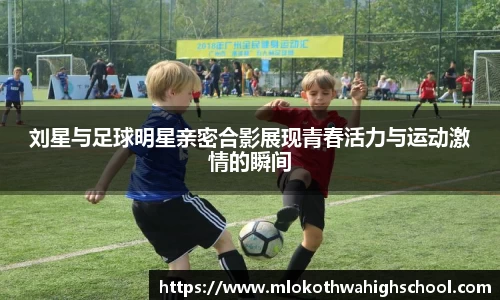 刘星与足球明星亲密合影展现青春活力与运动激情的瞬间